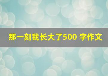 那一刻我长大了500 字作文